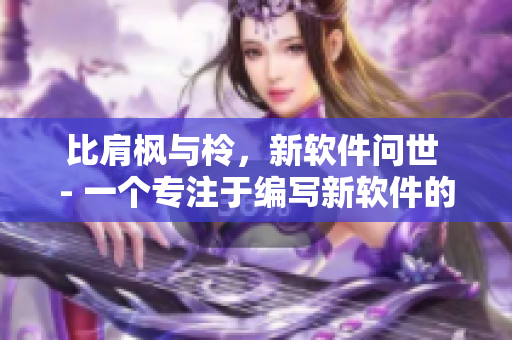 比肩楓與柃，新軟件問世 - 一個專注于編寫新軟件的編輯報道