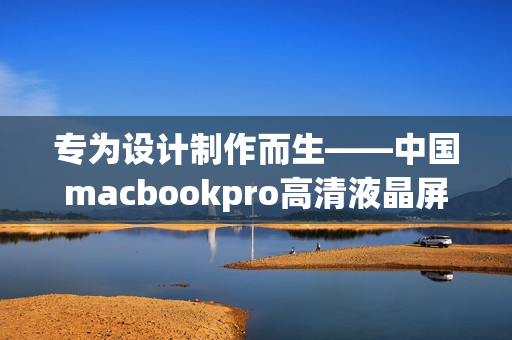 專為設計制作而生——中國macbookpro高清液晶屏啟用設計軟件頂配