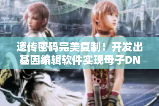遺傳密碼完美復(fù)制！開發(fā)出基因編輯軟件實(shí)現(xiàn)母子DNA一致性