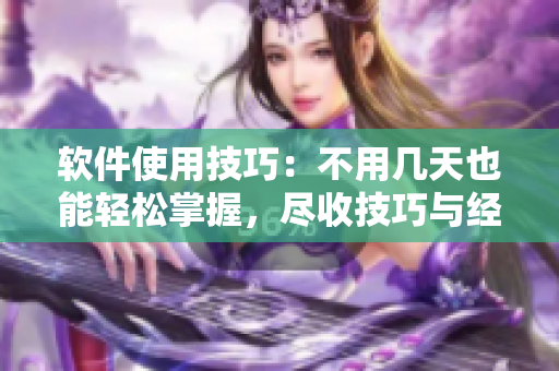 軟件使用技巧：不用幾天也能輕松掌握，盡收技巧與經驗