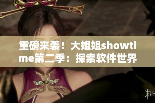 重磅來襲！大姐姐showtime第二季：探索軟件世界的神秘面紗