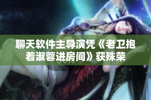 聊天軟件主導演憑《老衛(wèi)抱著淑蓉進房間》獲殊榮
