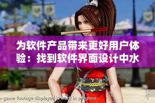 為軟件產(chǎn)品帶來更好用戶體驗：找到軟件界面設計中水多與緊致的平衡點