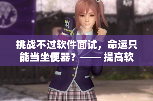 挑戰(zhàn)不過軟件面試，命運只能當坐便器？—— 提高軟技能，助你逆襲求職
