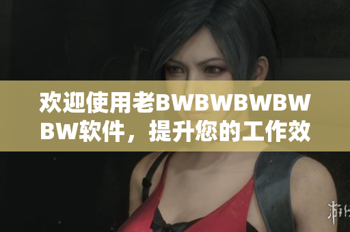 歡迎使用老BWBWBWBWBW軟件，提升您的工作效率與個(gè)人成就！
