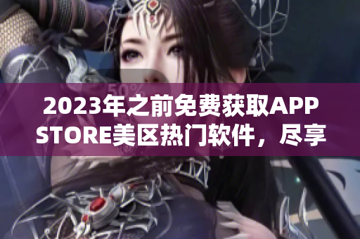 2023年之前免費獲取APPSTORE美區(qū)熱門軟件，盡享智能生活