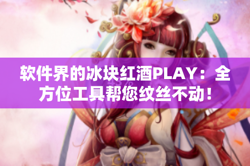 軟件界的冰塊紅酒PLAY：全方位工具幫您紋絲不動(dòng)！