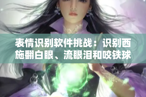 表情識別軟件挑戰(zhàn)：識別西施翻白眼、流眼淚和咬鐵球表情