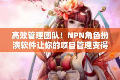 高效管理團(tuán)隊(duì)！NPN角色扮演軟件讓你的項(xiàng)目管理變得更簡(jiǎn)單