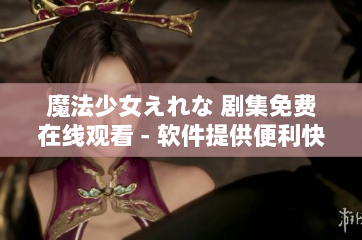 魔法少女えれな 劇集免費(fèi)在線觀看 - 軟件提供便利快速的觀影體驗(yàn)