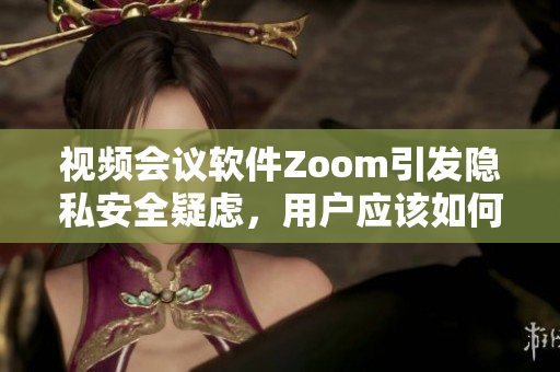視頻會(huì)議軟件Zoom引發(fā)隱私安全疑慮，用戶應(yīng)該如何保護(hù)個(gè)人信息？