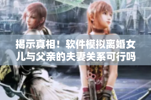 揭示真相！軟件模擬離婚女兒與父親的夫妻關(guān)系可行嗎？