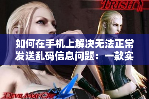 如何在手機(jī)上解決無法正常發(fā)送亂碼信息問題：一款實(shí)用軟件推薦！