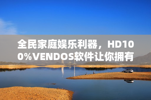 全民家庭娛樂利器，HD100%VENDOS軟件讓你擁有360°視聽體驗(yàn)