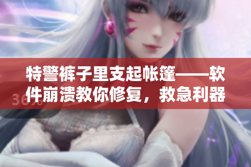 特警褲子里支起帳篷——軟件崩潰教你修復(fù)，救急利器！