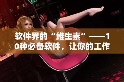 軟件界的“維生素”——10種必備軟件，讓你的工作再也不用“黃瓜絲瓜”