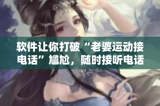 軟件讓你打破“老婆運(yùn)動(dòng)接電話”尷尬，隨時(shí)接聽電話不懈??！