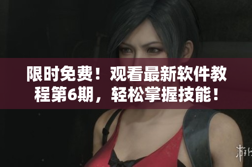 限時免費！觀看最新軟件教程第6期，輕松掌握技能！