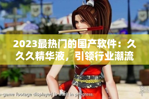2023最熱門的國產(chǎn)軟件：久久久精華液，引領(lǐng)行業(yè)潮流！