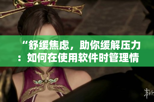 “舒緩焦慮，助你緩解壓力：如何在使用軟件時管理情緒和情感”