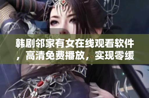 韓劇鄰家有女在線觀看軟件，高清免費播放，實現(xiàn)零緩沖體驗