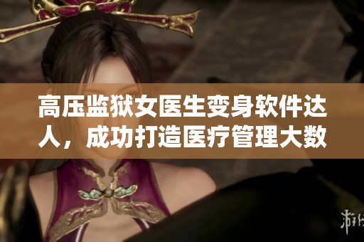高壓監(jiān)獄女醫(yī)生變身軟件達人，成功打造醫(yī)療管理大數據系統(tǒng)！