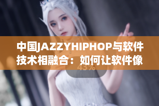 中國(guó)JAZZYHIPHOP與軟件技術(shù)相融合：如何讓軟件像音樂(lè)一樣迷人？