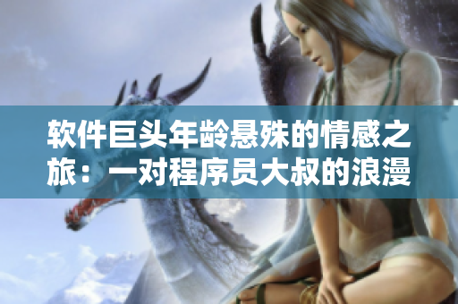 軟件巨頭年齡懸殊的情感之旅：一對程序員大叔的浪漫愛情故事