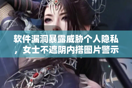 軟件漏洞暴露威脅個(gè)人隱私，女士不遮陰內(nèi)搭圖片警示風(fēng)險(xiǎn)！