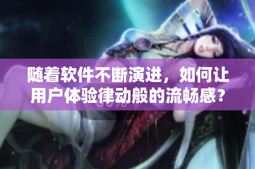 隨著軟件不斷演進(jìn)，如何讓用戶體驗(yàn)律動(dòng)般的流暢感？
