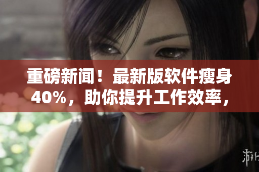 重磅新聞！最新版軟件瘦身40%，助你提升工作效率，讓你的電腦更加流暢！
