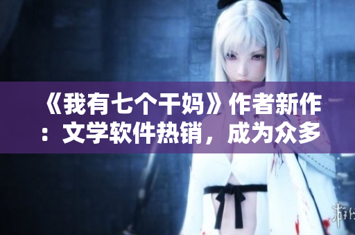 《我有七個(gè)干媽》作者新作：文學(xué)軟件熱銷，成為眾多作家必備之選！