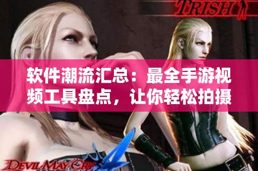 軟件潮流匯總：最全手游視頻工具盤點(diǎn)，讓你輕松拍攝創(chuàng)意短片