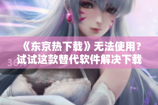 《東京熱下載》無法使用？試試這款替代軟件解決下載問題!