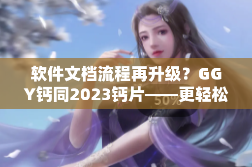 軟件文檔流程再升級(jí)？GGY鈣同2023鈣片——更輕松高效的軟件文檔管理工具