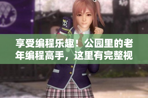 享受編程樂趣！公園里的老年編程高手，這里有完整視頻合集！