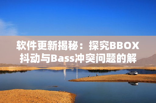 軟件更新揭秘：探究BBOX抖動(dòng)與Bass沖突問題的解決方法