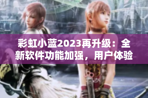 彩虹小藍(lán)2023再升級：全新軟件功能加強(qiáng)，用戶體驗更卓越！