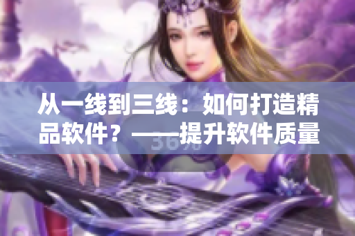 從一線到三線：如何打造精品軟件？——提升軟件質(zhì)量的關(guān)鍵策略