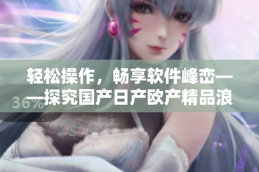 輕松操作，暢享軟件峰巒——探究國產(chǎn)日產(chǎn)歐產(chǎn)精品浪潮的使用技巧