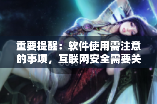 重要提醒：軟件使用需注意的事項(xiàng)，互聯(lián)網(wǎng)安全需要關(guān)注