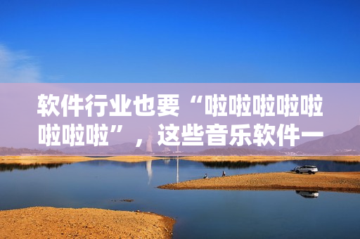 軟件行業(yè)也要“啦啦啦啦啦啦啦啦”，這些音樂軟件一定不能錯過！
