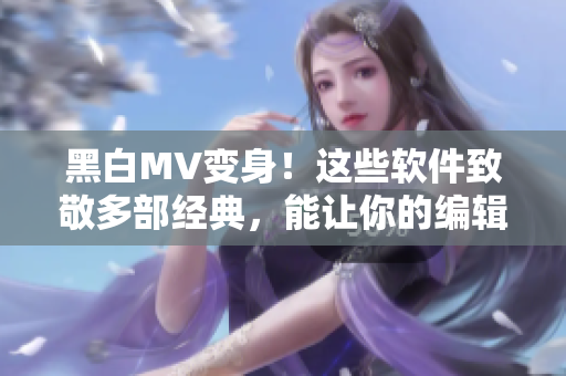 黑白MV變身！這些軟件致敬多部經(jīng)典，能讓你的編輯更加出眾！