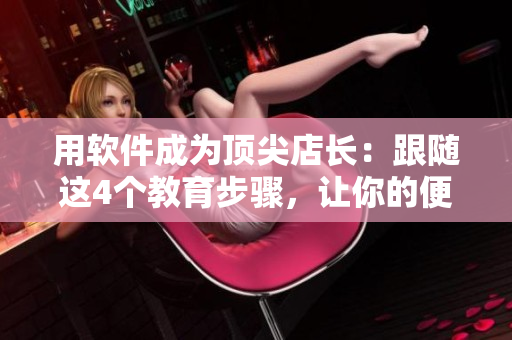 用軟件成為頂尖店長：跟隨這4個教育步驟，讓你的便利店蓬勃發(fā)展
