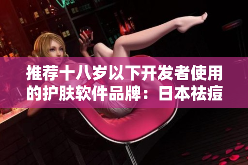 推薦十八歲以下開發(fā)者使用的護(hù)膚軟件品牌：日本祛痘寶