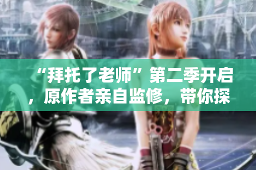 “拜托了老師”第二季開啟，原作者親自監(jiān)修，帶你探索全新的插件世界！