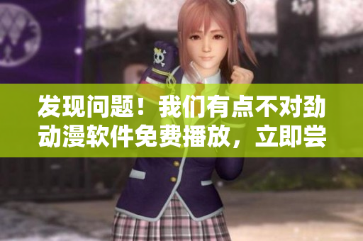 發(fā)現(xiàn)問題！我們有點(diǎn)不對(duì)勁動(dòng)漫軟件免費(fèi)播放，立即嘗試免費(fèi)試用