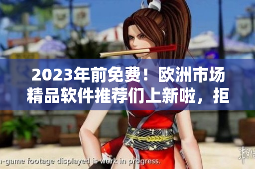 2023年前免費(fèi)！歐洲市場(chǎng)精品軟件推薦們上新啦，拒絕買買買，暢享免費(fèi)潮流！