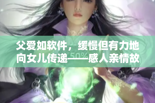 父愛如軟件，緩慢但有力地向女兒傳遞——感人親情故事