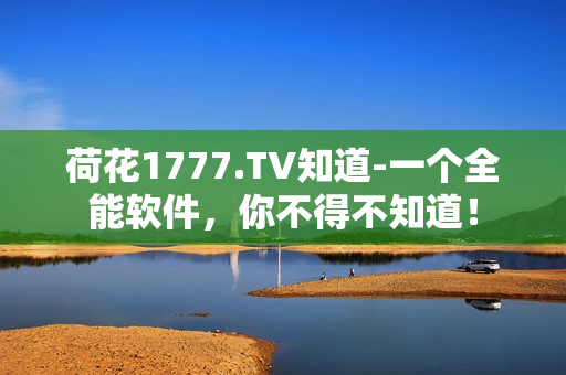 荷花1777.TV知道-一個全能軟件，你不得不知道！